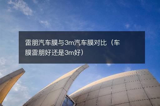 雷朋汽车膜与3m汽车膜对比（车膜雷朋好还是3m好）