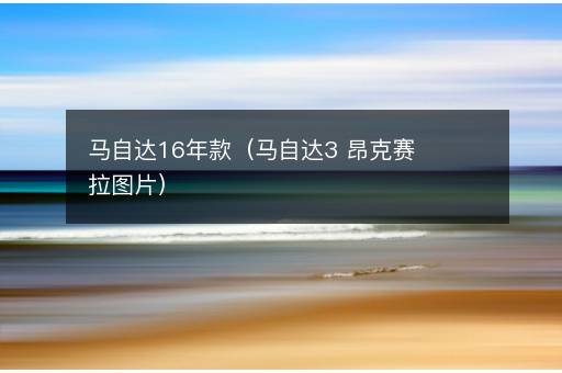 马自达16年款（马自达3 昂克赛拉图片）