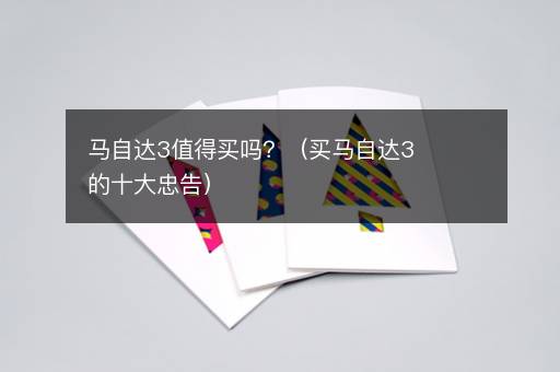 马自达3值得买吗？（买马自达3的十大忠告）